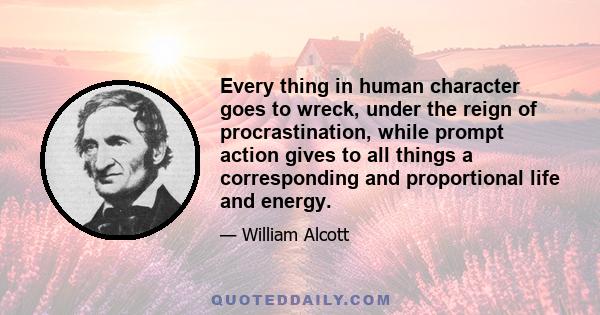 Every thing in human character goes to wreck, under the reign of procrastination, while prompt action gives to all things a corresponding and proportional life and energy.