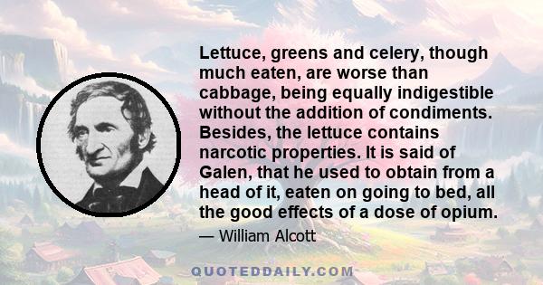 Lettuce, greens and celery, though much eaten, are worse than cabbage, being equally indigestible without the addition of condiments. Besides, the lettuce contains narcotic properties. It is said of Galen, that he used