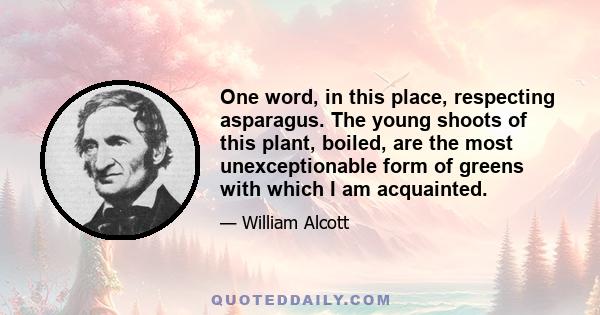 One word, in this place, respecting asparagus. The young shoots of this plant, boiled, are the most unexceptionable form of greens with which I am acquainted.