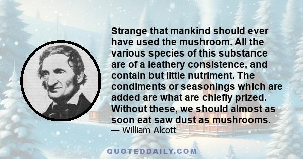 Strange that mankind should ever have used the mushroom. All the various species of this substance are of a leathery consistence, and contain but little nutriment. The condiments or seasonings which are added are what