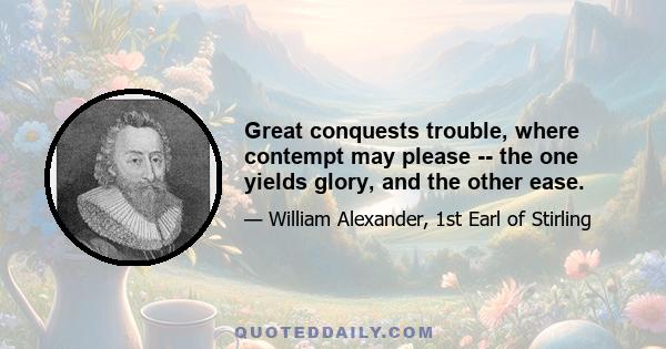 Great conquests trouble, where contempt may please -- the one yields glory, and the other ease.