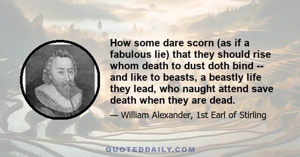 How some dare scorn (as if a fabulous lie) that they should rise whom death to dust doth bind -- and like to beasts, a beastly life they lead, who naught attend save death when they are dead.