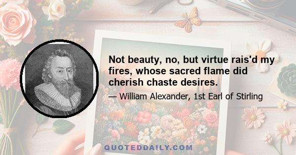 Not beauty, no, but virtue rais'd my fires, whose sacred flame did cherish chaste desires.