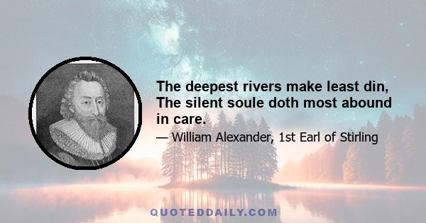 The deepest rivers make least din, The silent soule doth most abound in care.