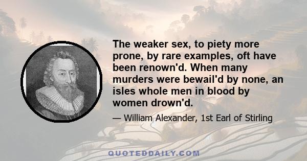 The weaker sex, to piety more prone, by rare examples, oft have been renown'd. When many murders were bewail'd by none, an isles whole men in blood by women drown'd.