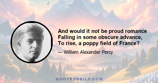 And would it not be proud romance Falling in some obscure advance, To rise, a poppy field of France?