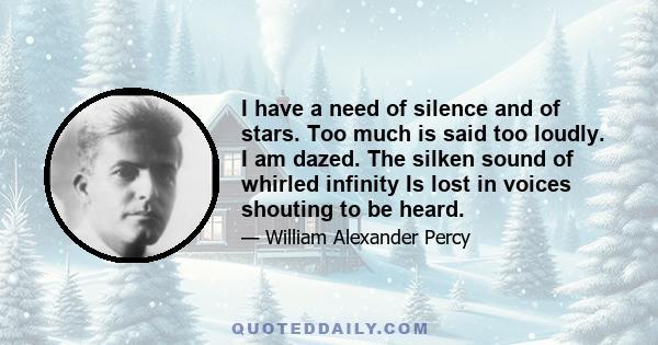 I have a need of silence and of stars. Too much is said too loudly. I am dazed. The silken sound of whirled infinity Is lost in voices shouting to be heard.