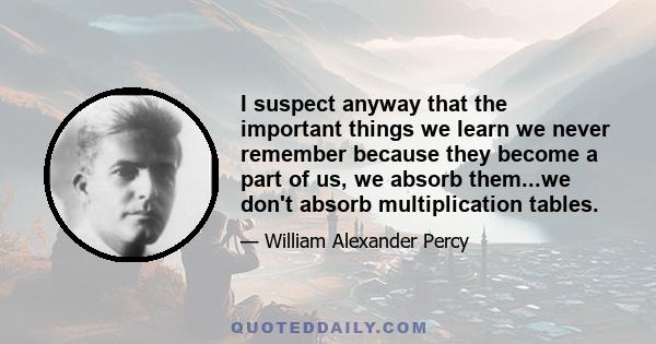 I suspect anyway that the important things we learn we never remember because they become a part of us, we absorb them...we don't absorb multiplication tables.