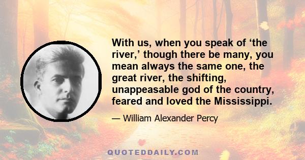 With us, when you speak of ‘the river,’ though there be many, you mean always the same one, the great river, the shifting, unappeasable god of the country, feared and loved the Mississippi.