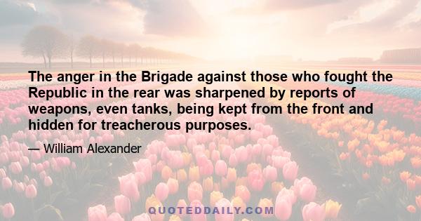 The anger in the Brigade against those who fought the Republic in the rear was sharpened by reports of weapons, even tanks, being kept from the front and hidden for treacherous purposes.