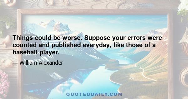 Things could be worse. Suppose your errors were counted and published everyday, like those of a baseball player.