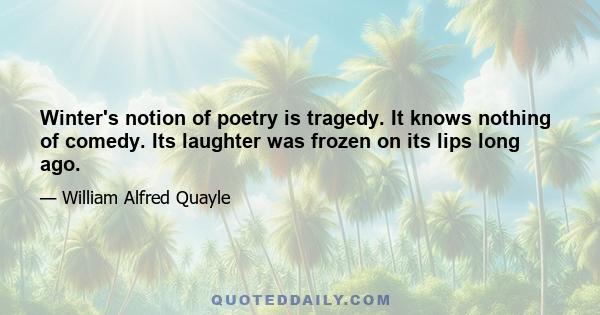 Winter's notion of poetry is tragedy. It knows nothing of comedy. Its laughter was frozen on its lips long ago.