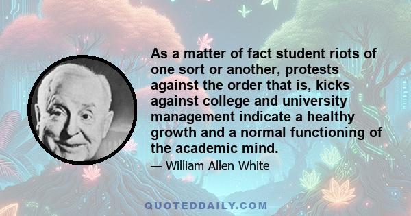 As a matter of fact student riots of one sort or another, protests against the order that is, kicks against college and university management indicate a healthy growth and a normal functioning of the academic mind.