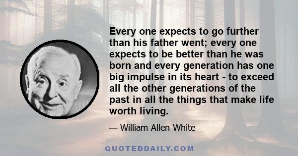 Every one expects to go further than his father went; every one expects to be better than he was born and every generation has one big impulse in its heart - to exceed all the other generations of the past in all the