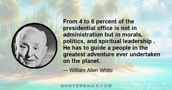 From 4 to 6 percent of the presidential office is not in administration but in morals, politics, and spiritual leadership . He has to guide a people in the greatest adventure ever undertaken on the planet.