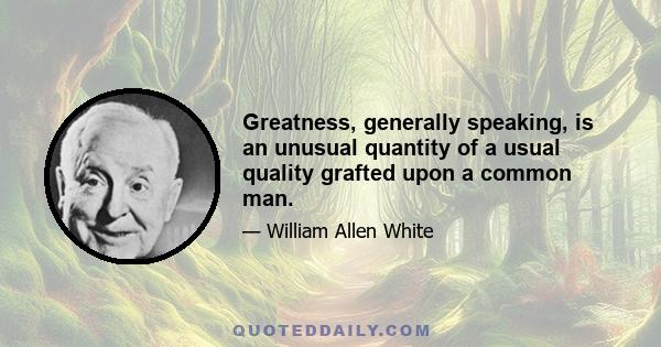 Greatness, generally speaking, is an unusual quantity of a usual quality grafted upon a common man.