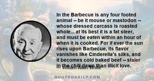 In the Barbecue is any four footed animal -- be it mouse or mastodon -- whose dressed carcass is roasted whole... at its best it is a fat steer, and must be eaten within an hour of when it is cooked. For if ever the sun 