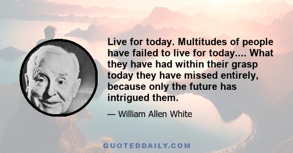 Live for today. Multitudes of people have failed to live for today.... What they have had within their grasp today they have missed entirely, because only the future has intrigued them.