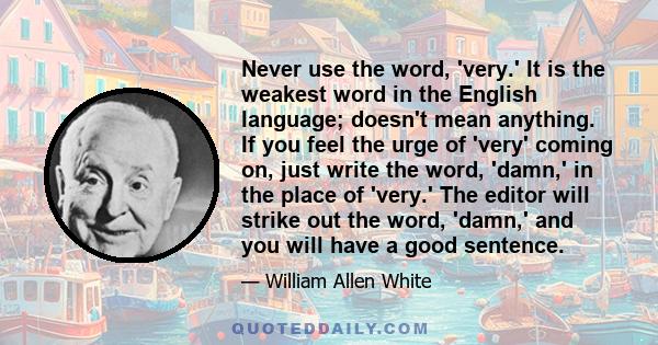 Never use the word, 'very.' It is the weakest word in the English language; doesn't mean anything. If you feel the urge of 'very' coming on, just write the word, 'damn,' in the place of 'very.' The editor will strike