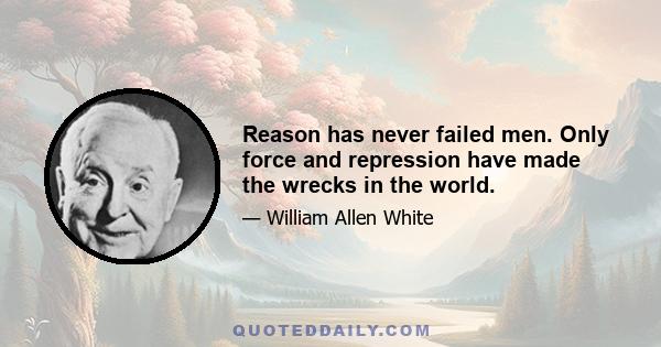 Reason has never failed men. Only force and repression have made the wrecks in the world.