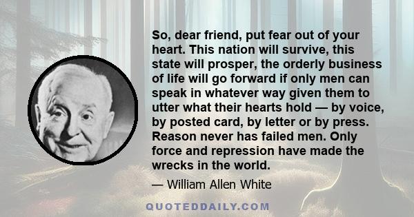 So, dear friend, put fear out of your heart. This nation will survive, this state will prosper, the orderly business of life will go forward if only men can speak in whatever way given them to utter what their hearts