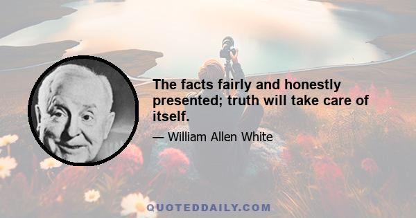 The facts fairly and honestly presented; truth will take care of itself.