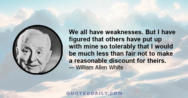 We all have weaknesses. But I have figured that others have put up with mine so tolerably that I would be much less than fair not to make a reasonable discount for theirs.