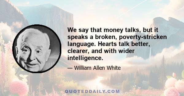 We say that money talks, but it speaks a broken, poverty-stricken language. Hearts talk better, clearer, and with wider intelligence.