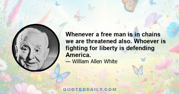 Whenever a free man is in chains we are threatened also. Whoever is fighting for liberty is defending America.