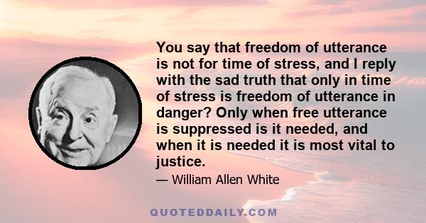 You say that freedom of utterance is not for time of stress, and I reply with the sad truth that only in time of stress is freedom of utterance in danger? Only when free utterance is suppressed is it needed, and when it 