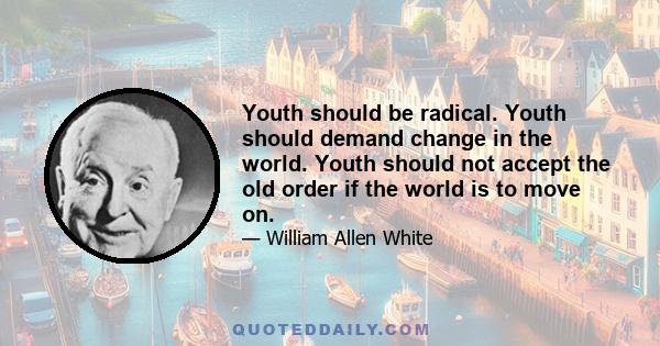 Youth should be radical. Youth should demand change in the world. Youth should not accept the old order if the world is to move on. But the old orders should not be moved easily - certainly not at the mere whim or