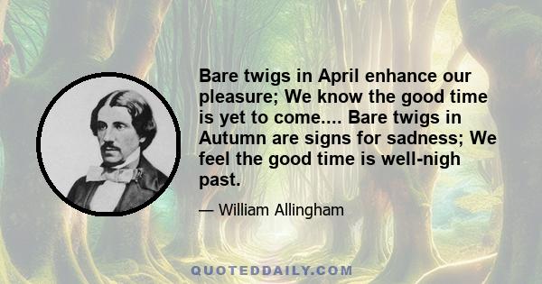 Bare twigs in April enhance our pleasure; We know the good time is yet to come.... Bare twigs in Autumn are signs for sadness; We feel the good time is well-nigh past.