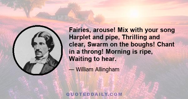 Fairies, arouse! Mix with your song Harplet and pipe, Thrilling and clear, Swarm on the boughs! Chant in a throng! Morning is ripe, Waiting to hear.