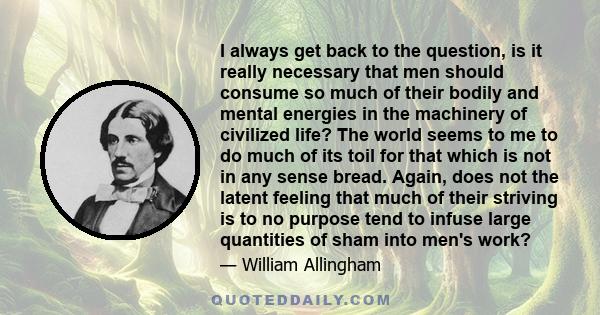 I always get back to the question, is it really necessary that men should consume so much of their bodily and mental energies in the machinery of civilized life? The world seems to me to do much of its toil for that