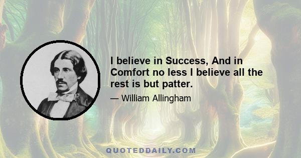 I believe in Success, And in Comfort no less I believe all the rest is but patter.