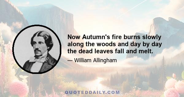 Now Autumn's fire burns slowly along the woods and day by day the dead leaves fall and melt.