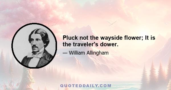 Pluck not the wayside flower; It is the traveler's dower.