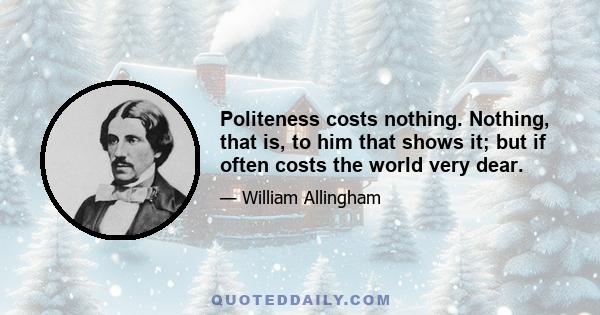 Politeness costs nothing. Nothing, that is, to him that shows it; but if often costs the world very dear.