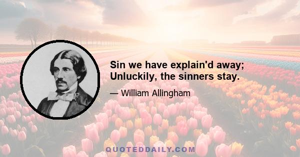 Sin we have explain'd away; Unluckily, the sinners stay.