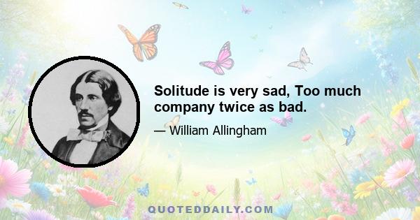 Solitude is very sad, Too much company twice as bad.