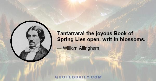 Tantarrara! the joyous Book of Spring Lies open, writ in blossoms.