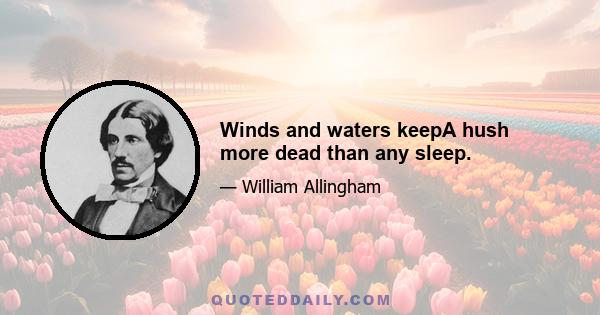 Winds and waters keepA hush more dead than any sleep.