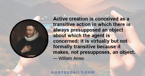 Active creation is conceived as a transitive action in which there is always presupposed an object about which the agent is concerned; it is virtually but not formally transitive because it makes, not presupposes, an