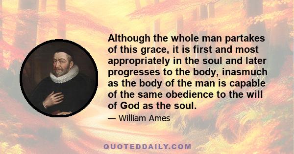 Although the whole man partakes of this grace, it is first and most appropriately in the soul and later progresses to the body, inasmuch as the body of the man is capable of the same obedience to the will of God as the