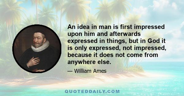 An idea in man is first impressed upon him and afterwards expressed in things, but in God it is only expressed, not impressed, because it does not come from anywhere else.