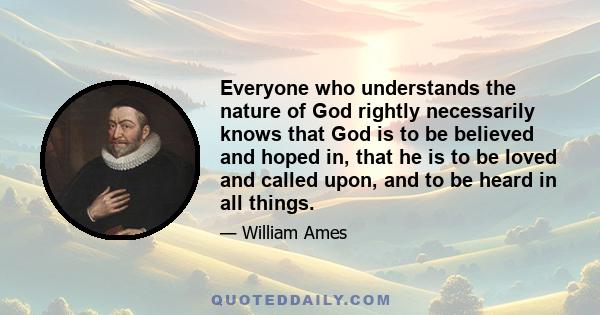 Everyone who understands the nature of God rightly necessarily knows that God is to be believed and hoped in, that he is to be loved and called upon, and to be heard in all things.