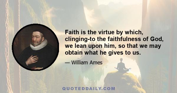 Faith is the virtue by which, clinging-to the faithfulness of God, we lean upon him, so that we may obtain what he gives to us.