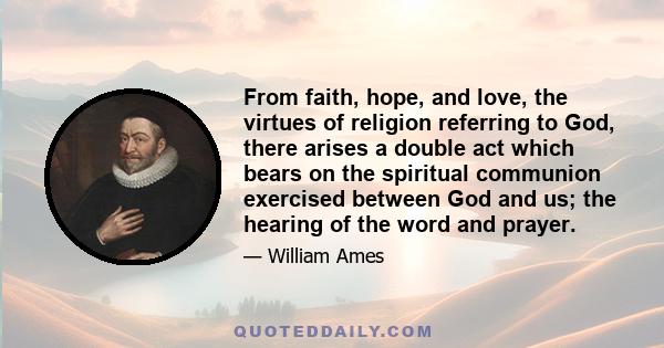 From faith, hope, and love, the virtues of religion referring to God, there arises a double act which bears on the spiritual communion exercised between God and us; the hearing of the word and prayer.