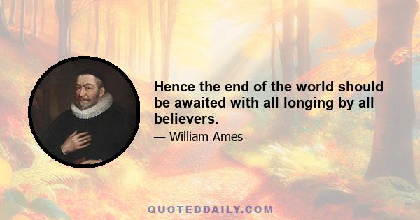 Hence the end of the world should be awaited with all longing by all believers.