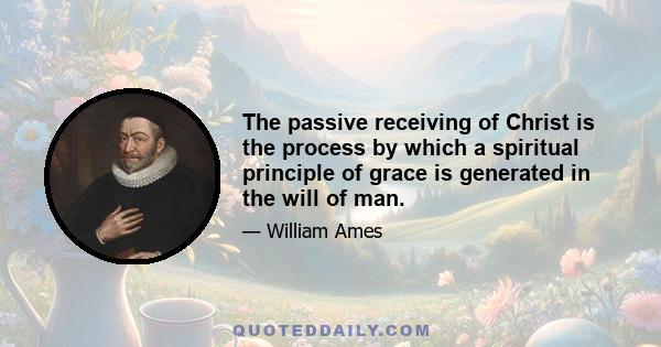 The passive receiving of Christ is the process by which a spiritual principle of grace is generated in the will of man.